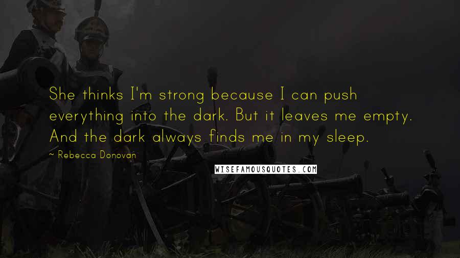 Rebecca Donovan Quotes: She thinks I'm strong because I can push everything into the dark. But it leaves me empty. And the dark always finds me in my sleep.