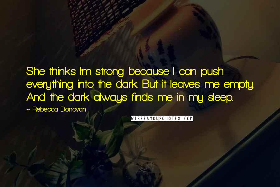 Rebecca Donovan Quotes: She thinks I'm strong because I can push everything into the dark. But it leaves me empty. And the dark always finds me in my sleep.