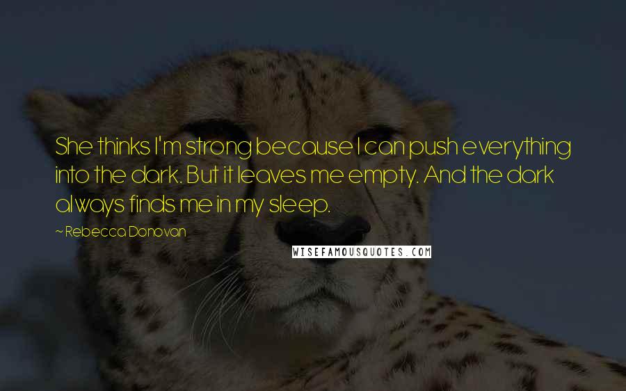 Rebecca Donovan Quotes: She thinks I'm strong because I can push everything into the dark. But it leaves me empty. And the dark always finds me in my sleep.