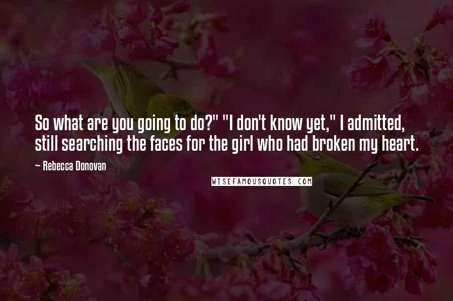 Rebecca Donovan Quotes: So what are you going to do?" "I don't know yet," I admitted, still searching the faces for the girl who had broken my heart.
