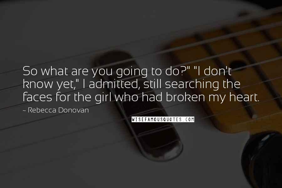 Rebecca Donovan Quotes: So what are you going to do?" "I don't know yet," I admitted, still searching the faces for the girl who had broken my heart.