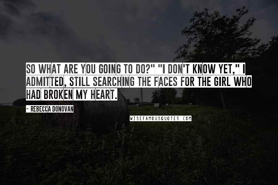 Rebecca Donovan Quotes: So what are you going to do?" "I don't know yet," I admitted, still searching the faces for the girl who had broken my heart.