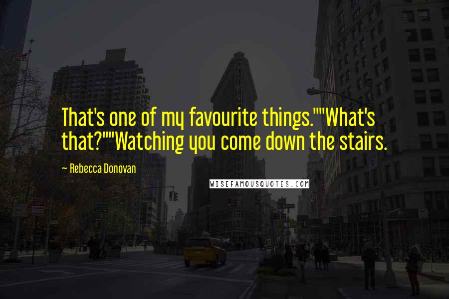 Rebecca Donovan Quotes: That's one of my favourite things.""What's that?""Watching you come down the stairs.