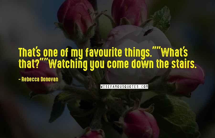 Rebecca Donovan Quotes: That's one of my favourite things.""What's that?""Watching you come down the stairs.