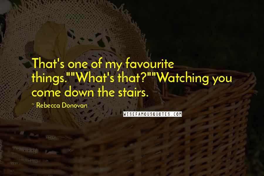 Rebecca Donovan Quotes: That's one of my favourite things.""What's that?""Watching you come down the stairs.