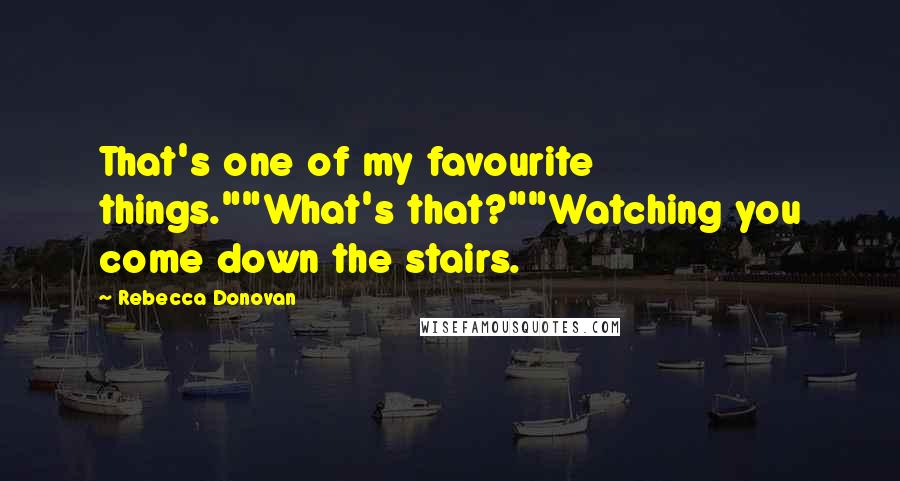 Rebecca Donovan Quotes: That's one of my favourite things.""What's that?""Watching you come down the stairs.