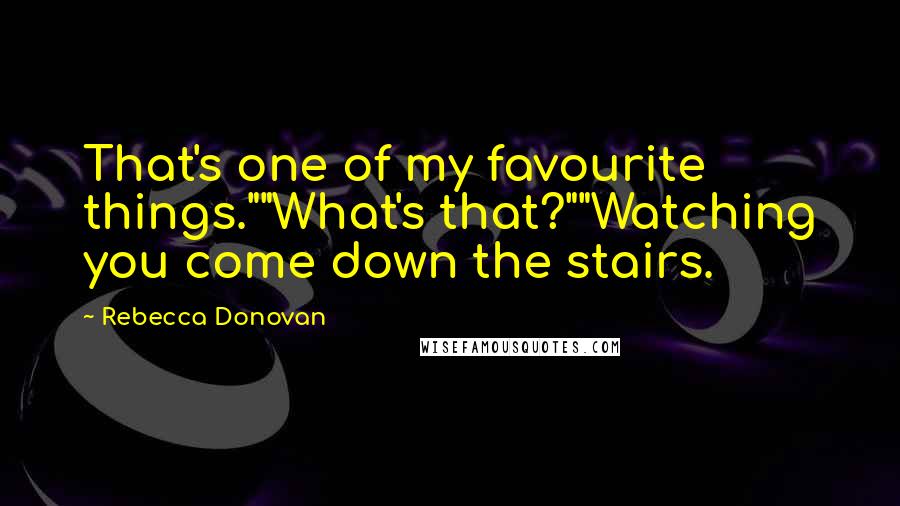 Rebecca Donovan Quotes: That's one of my favourite things.""What's that?""Watching you come down the stairs.