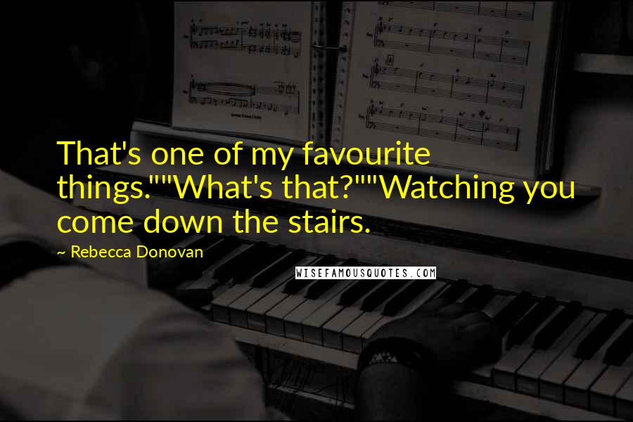 Rebecca Donovan Quotes: That's one of my favourite things.""What's that?""Watching you come down the stairs.