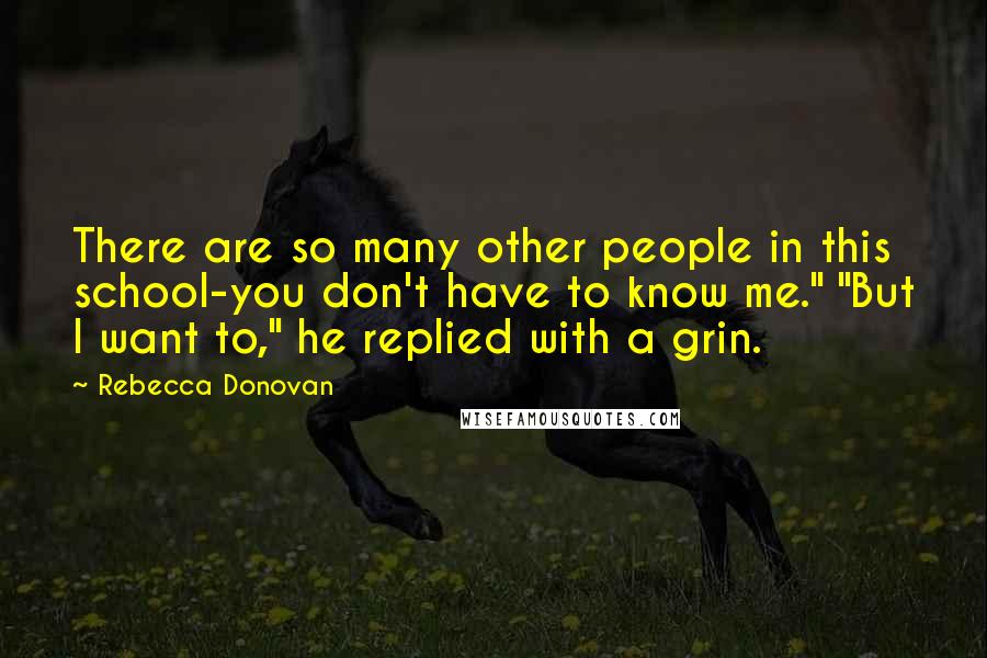 Rebecca Donovan Quotes: There are so many other people in this school-you don't have to know me." "But I want to," he replied with a grin.