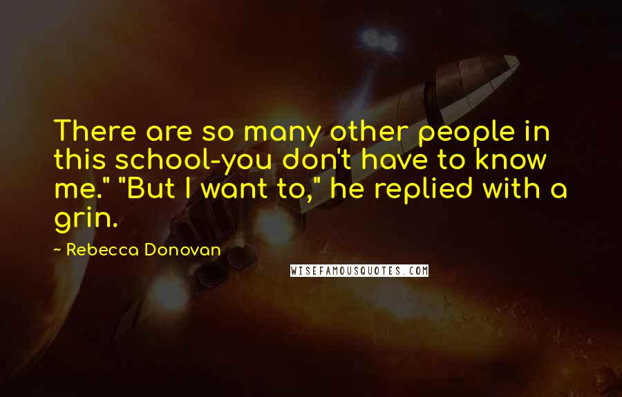 Rebecca Donovan Quotes: There are so many other people in this school-you don't have to know me." "But I want to," he replied with a grin.