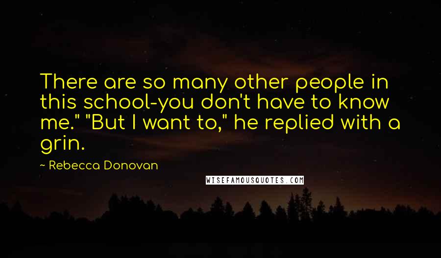 Rebecca Donovan Quotes: There are so many other people in this school-you don't have to know me." "But I want to," he replied with a grin.