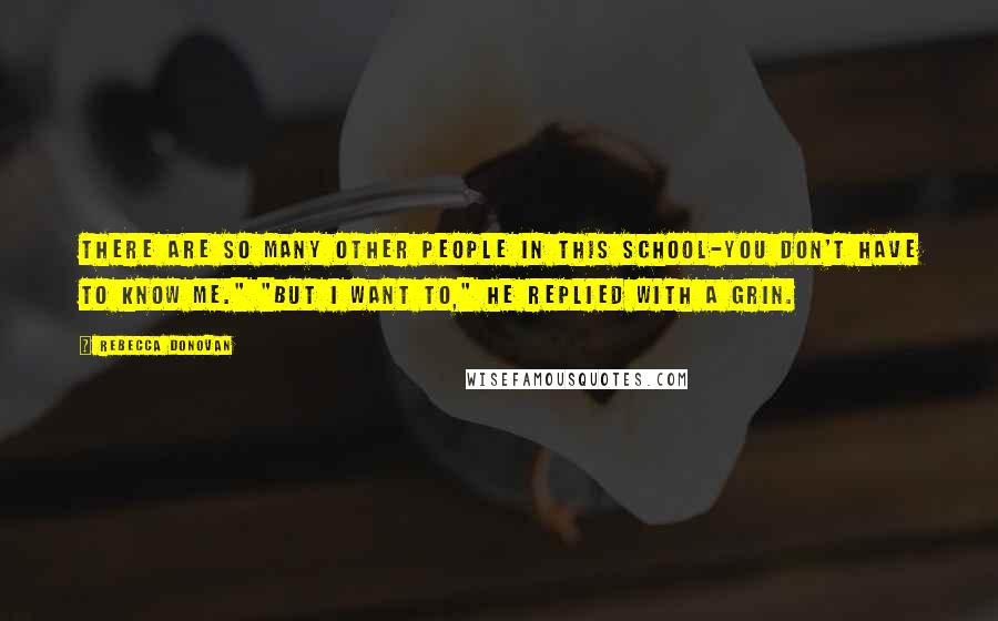 Rebecca Donovan Quotes: There are so many other people in this school-you don't have to know me." "But I want to," he replied with a grin.
