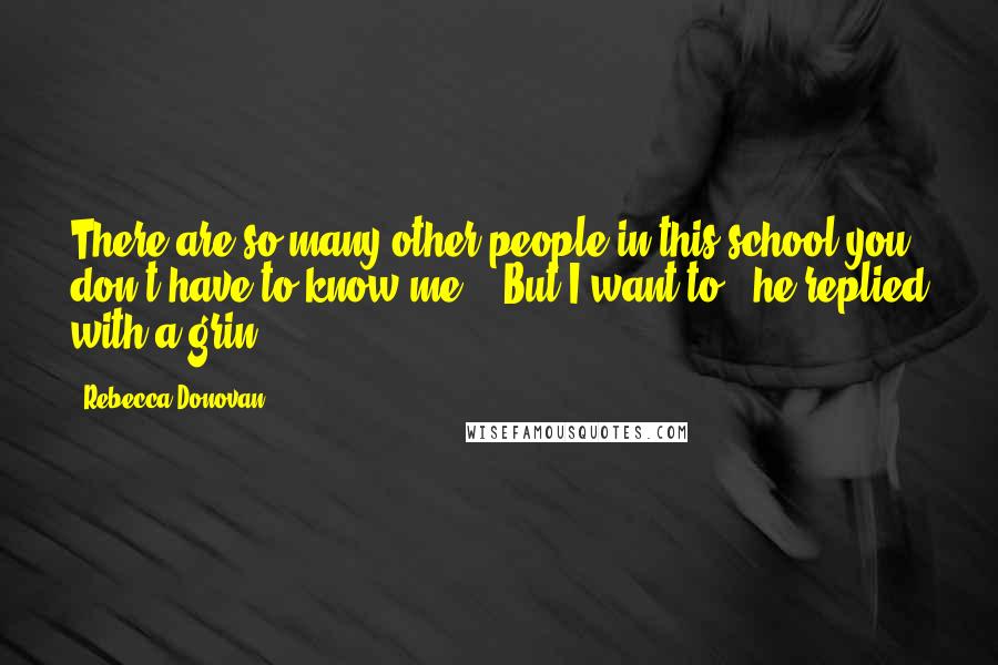 Rebecca Donovan Quotes: There are so many other people in this school-you don't have to know me." "But I want to," he replied with a grin.