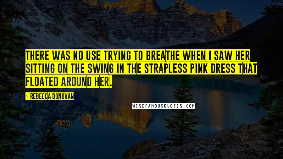 Rebecca Donovan Quotes: There was no use trying to breathe when I saw her sitting on the swing in the strapless pink dress that floated around her.
