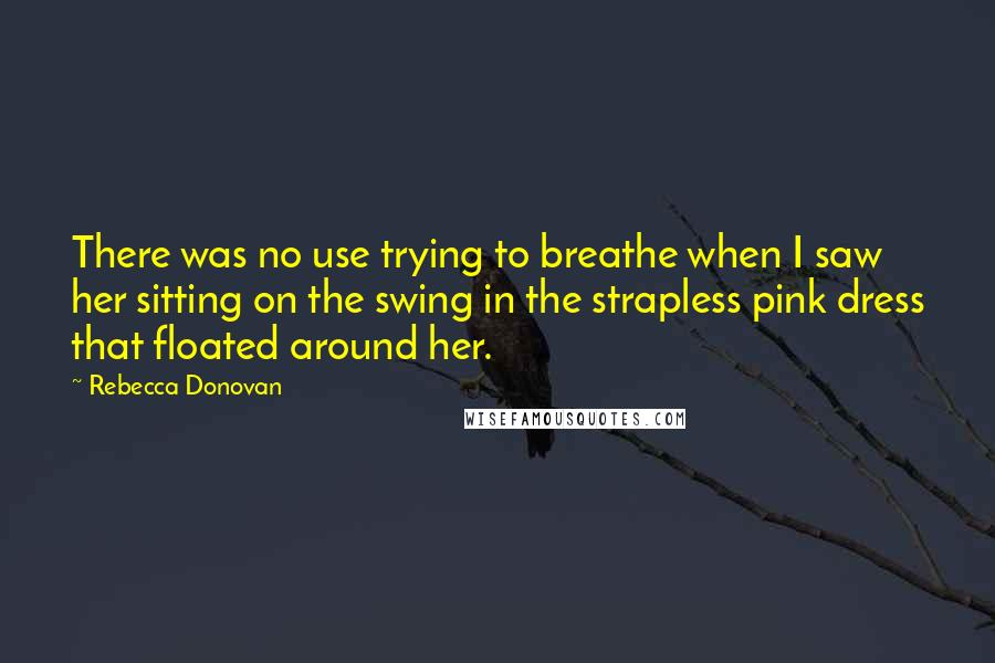 Rebecca Donovan Quotes: There was no use trying to breathe when I saw her sitting on the swing in the strapless pink dress that floated around her.