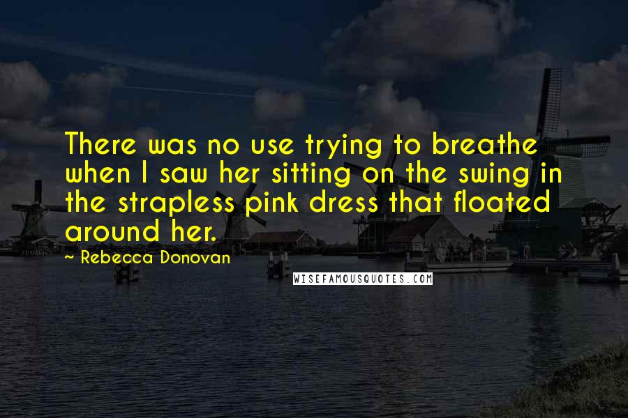 Rebecca Donovan Quotes: There was no use trying to breathe when I saw her sitting on the swing in the strapless pink dress that floated around her.
