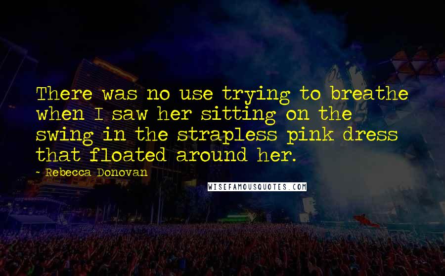 Rebecca Donovan Quotes: There was no use trying to breathe when I saw her sitting on the swing in the strapless pink dress that floated around her.