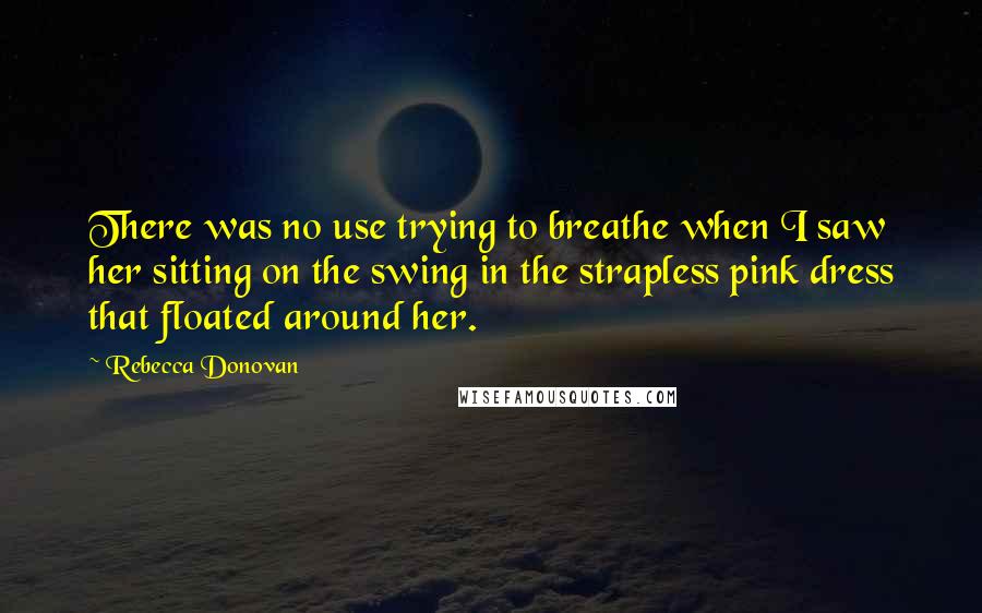 Rebecca Donovan Quotes: There was no use trying to breathe when I saw her sitting on the swing in the strapless pink dress that floated around her.