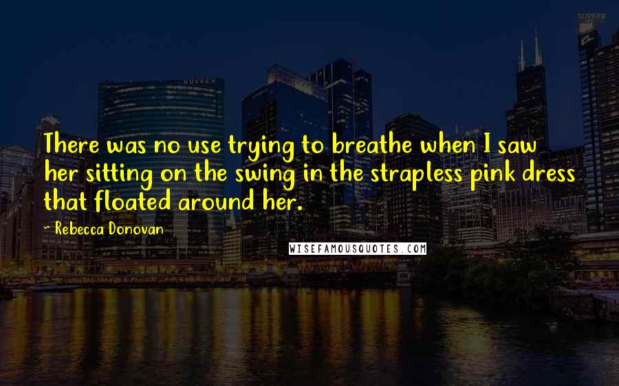 Rebecca Donovan Quotes: There was no use trying to breathe when I saw her sitting on the swing in the strapless pink dress that floated around her.