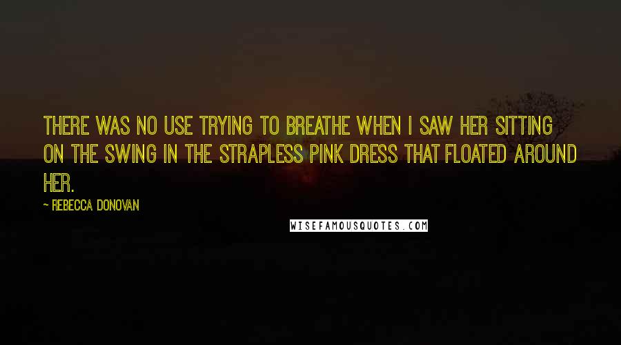 Rebecca Donovan Quotes: There was no use trying to breathe when I saw her sitting on the swing in the strapless pink dress that floated around her.