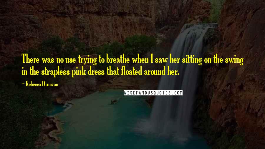 Rebecca Donovan Quotes: There was no use trying to breathe when I saw her sitting on the swing in the strapless pink dress that floated around her.
