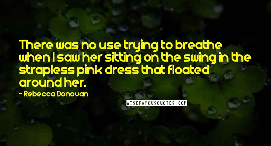 Rebecca Donovan Quotes: There was no use trying to breathe when I saw her sitting on the swing in the strapless pink dress that floated around her.