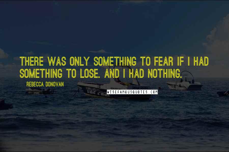Rebecca Donovan Quotes: There was only something to fear if I had something to lose. And I had nothing.