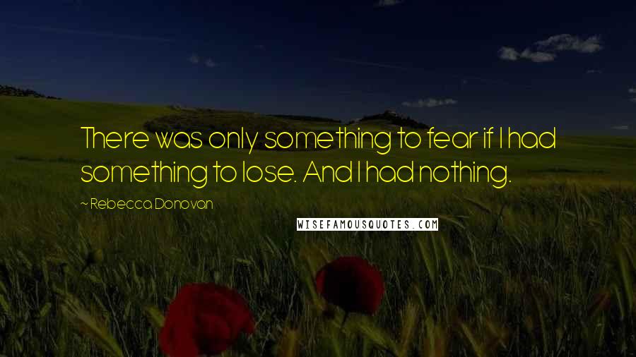 Rebecca Donovan Quotes: There was only something to fear if I had something to lose. And I had nothing.