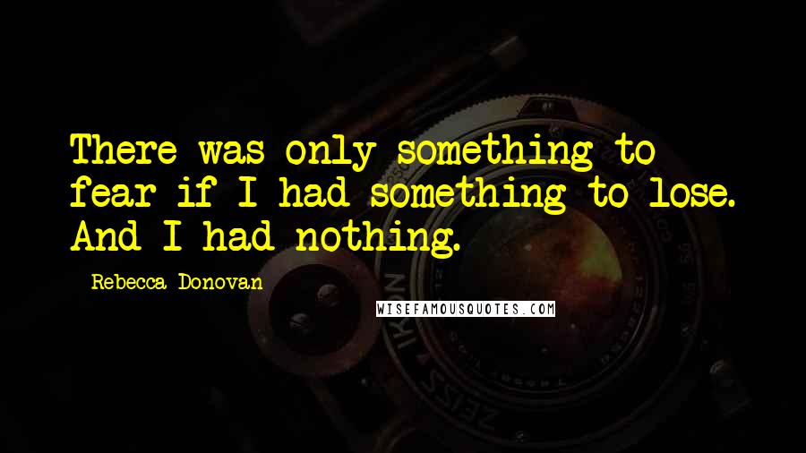 Rebecca Donovan Quotes: There was only something to fear if I had something to lose. And I had nothing.