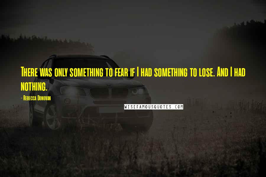 Rebecca Donovan Quotes: There was only something to fear if I had something to lose. And I had nothing.