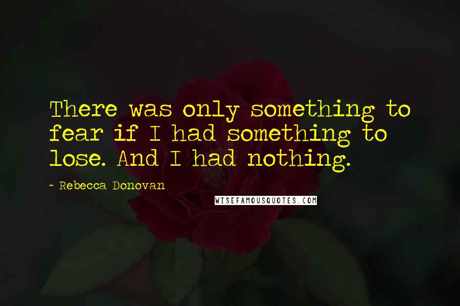 Rebecca Donovan Quotes: There was only something to fear if I had something to lose. And I had nothing.