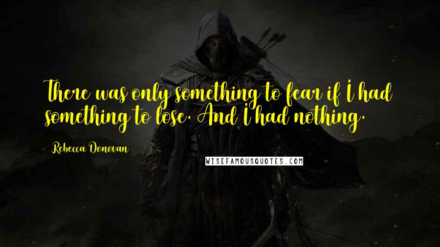 Rebecca Donovan Quotes: There was only something to fear if I had something to lose. And I had nothing.