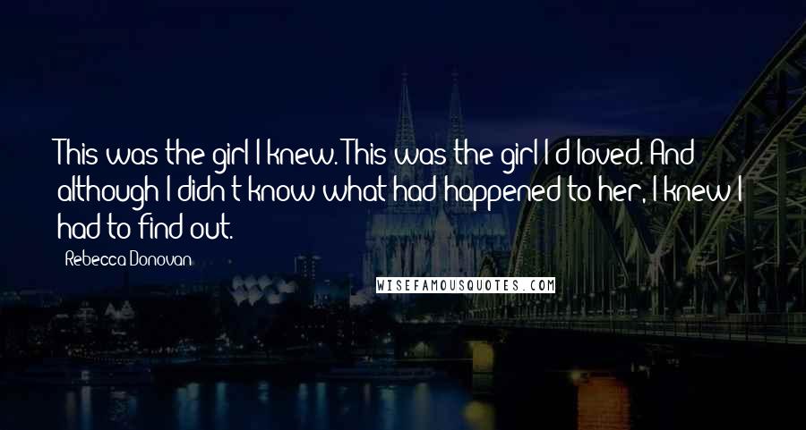 Rebecca Donovan Quotes: This was the girl I knew. This was the girl I'd loved. And although I didn't know what had happened to her, I knew I had to find out.