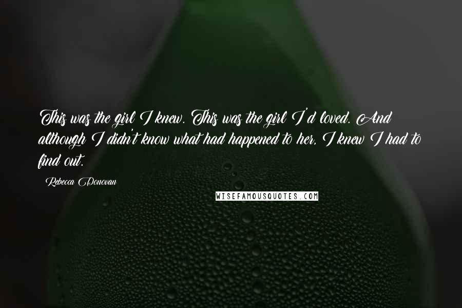 Rebecca Donovan Quotes: This was the girl I knew. This was the girl I'd loved. And although I didn't know what had happened to her, I knew I had to find out.
