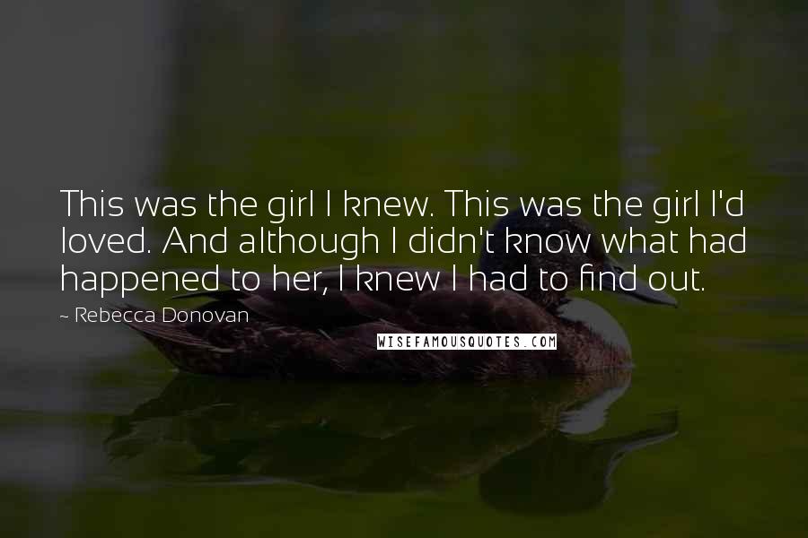 Rebecca Donovan Quotes: This was the girl I knew. This was the girl I'd loved. And although I didn't know what had happened to her, I knew I had to find out.