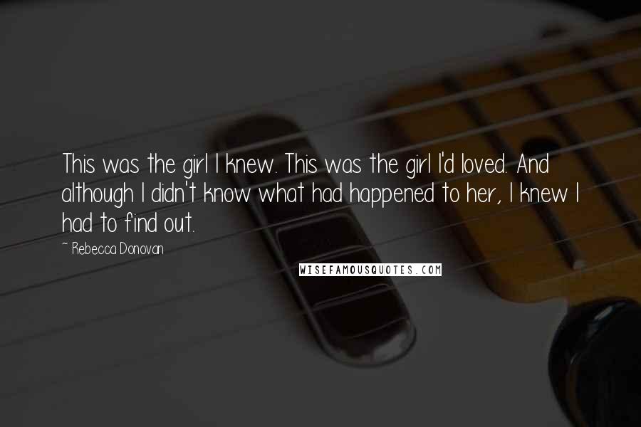 Rebecca Donovan Quotes: This was the girl I knew. This was the girl I'd loved. And although I didn't know what had happened to her, I knew I had to find out.