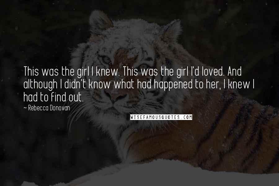 Rebecca Donovan Quotes: This was the girl I knew. This was the girl I'd loved. And although I didn't know what had happened to her, I knew I had to find out.