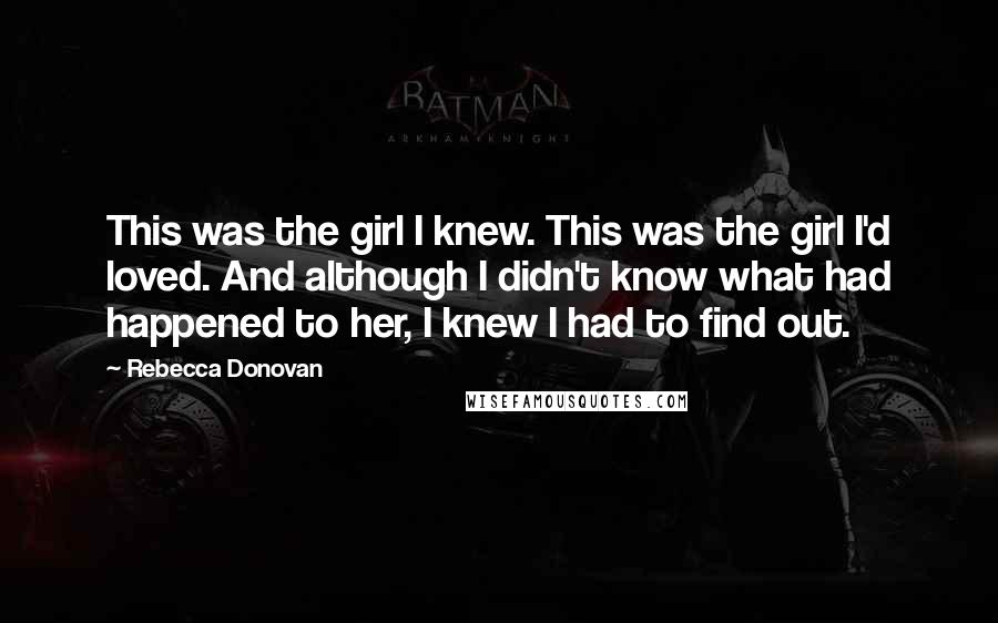 Rebecca Donovan Quotes: This was the girl I knew. This was the girl I'd loved. And although I didn't know what had happened to her, I knew I had to find out.