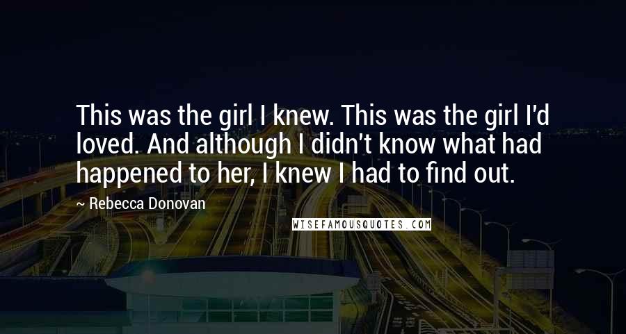 Rebecca Donovan Quotes: This was the girl I knew. This was the girl I'd loved. And although I didn't know what had happened to her, I knew I had to find out.