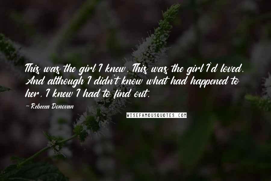 Rebecca Donovan Quotes: This was the girl I knew. This was the girl I'd loved. And although I didn't know what had happened to her, I knew I had to find out.
