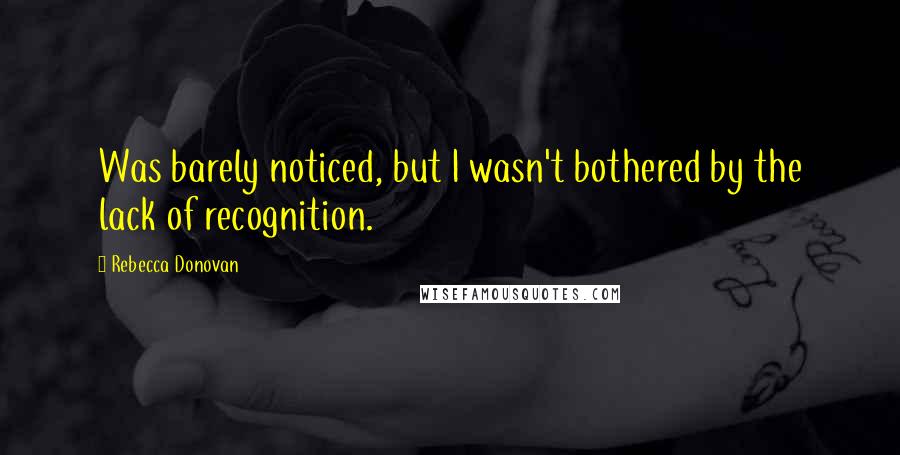 Rebecca Donovan Quotes: Was barely noticed, but I wasn't bothered by the lack of recognition.