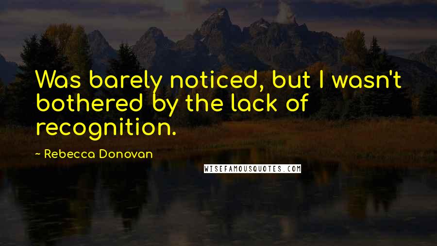 Rebecca Donovan Quotes: Was barely noticed, but I wasn't bothered by the lack of recognition.