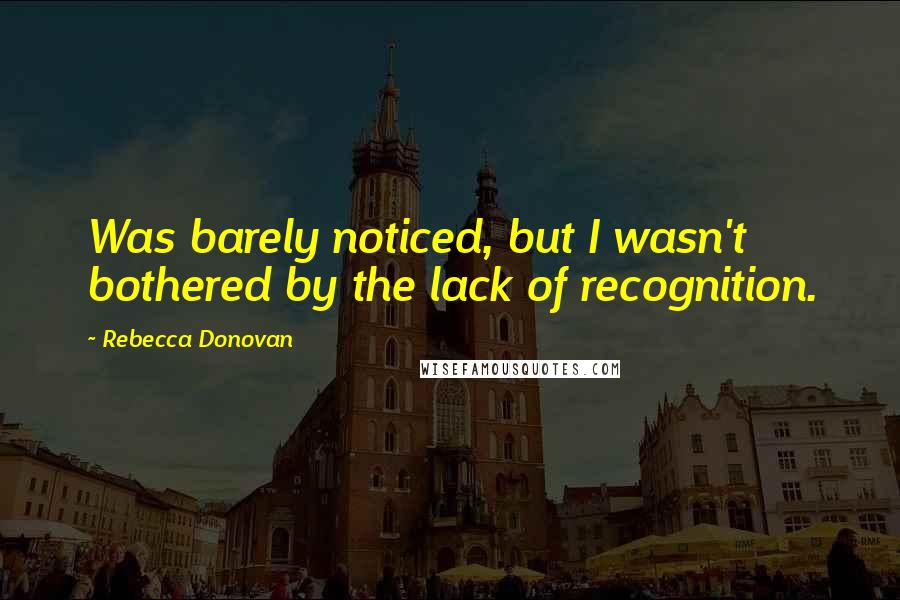 Rebecca Donovan Quotes: Was barely noticed, but I wasn't bothered by the lack of recognition.