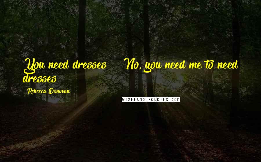 Rebecca Donovan Quotes: You need dresses!" "No, you need me to need dresses!