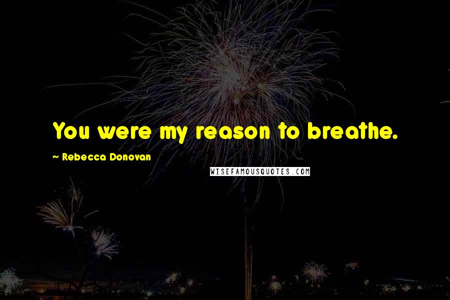 Rebecca Donovan Quotes: You were my reason to breathe.