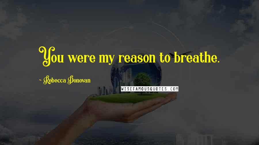 Rebecca Donovan Quotes: You were my reason to breathe.