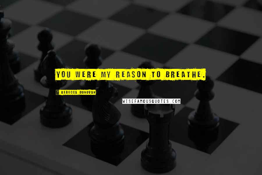 Rebecca Donovan Quotes: You were my reason to breathe.