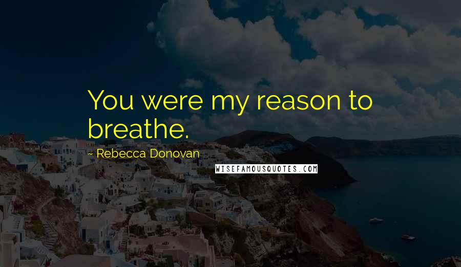 Rebecca Donovan Quotes: You were my reason to breathe.