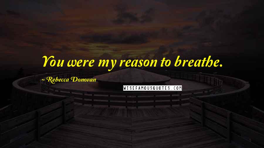 Rebecca Donovan Quotes: You were my reason to breathe.