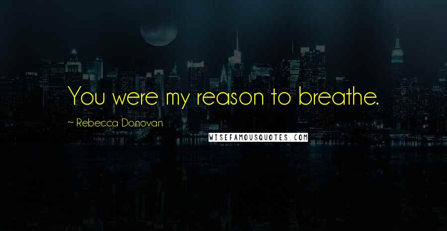Rebecca Donovan Quotes: You were my reason to breathe.